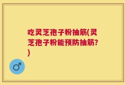 吃灵芝孢子粉抽筋(灵芝孢子粉能预防抽筋？)