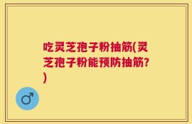 吃灵芝孢子粉抽筋(灵芝孢子粉能预防抽筋？)