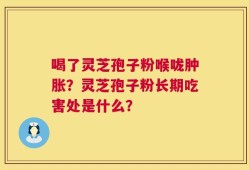 喝了灵芝孢子粉喉咙肿胀？灵芝孢子粉长期吃害处是什么？