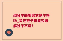 闹肚子能喝灵芝孢子粉吗_灵芝孢子粉能否缓解肚子不适？