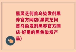 黑灵芝何首乌染发剂黑养官方网店(黑灵芝何首乌染发剂黑养官方网店-好用的黑色染发产品)
