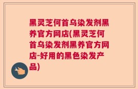 黑灵芝何首乌染发剂黑养官方网店(黑灵芝何首乌染发剂黑养官方网店-好用的黑色染发产品)