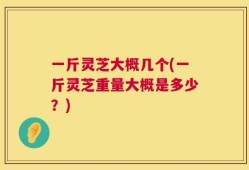 一斤灵芝大概几个(一斤灵芝重量大概是多少？)