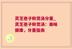 灵芝孢子粉煲汤分量_灵芝孢子粉煲汤：美味健康，分量指南
