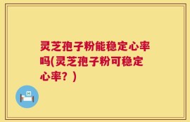 灵芝孢子粉能稳定心率吗(灵芝孢子粉可稳定心率？)