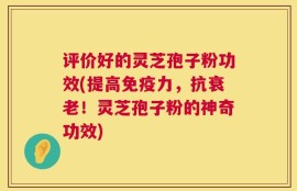 评价好的灵芝孢子粉功效(提高免疫力，抗衰老！灵芝孢子粉的神奇功效)