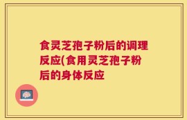 食灵芝孢子粉后的调理反应(食用灵芝孢子粉后的身体反应