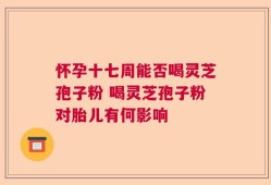 怀孕十七周能否喝灵芝孢子粉 喝灵芝孢子粉对胎儿有何影响