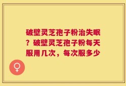 破壁灵芝孢子粉治失眠？破壁灵芝孢子粉每天服用几次，每次服多少