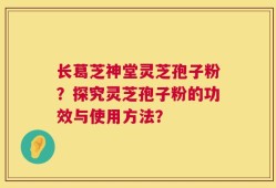 长葛芝神堂灵芝孢子粉？探究灵芝孢子粉的功效与使用方法？