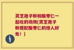 灵芝孢子粉和酸枣仁一起吃的功效(灵芝孢子粉搭配酸枣仁的惊人好处！)