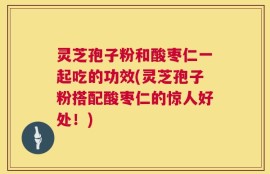 灵芝孢子粉和酸枣仁一起吃的功效(灵芝孢子粉搭配酸枣仁的惊人好处！)