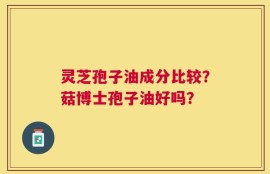 灵芝孢子油成分比较？菇博士孢子油好吗？