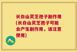 长白山灵芝孢子副作用(长白山灵芝孢子可能会产生副作用，请注意使用)