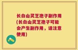 长白山灵芝孢子副作用(长白山灵芝孢子可能会产生副作用，请注意使用)
