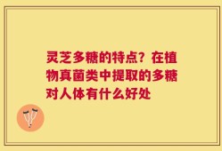 灵芝多糖的特点？在植物真菌类中提取的多糖对人体有什么好处