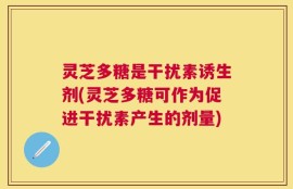 灵芝多糖是干扰素诱生剂(灵芝多糖可作为促进干扰素产生的剂量)