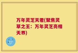 万年灵芝天君(聚焦灵草之王：万年灵芝亮相天界)