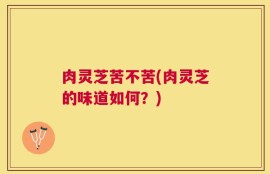 肉灵芝苦不苦(肉灵芝的味道如何？)