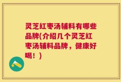 灵芝红枣汤辅料有哪些品牌(介绍几个灵芝红枣汤辅料品牌，健康好喝！)