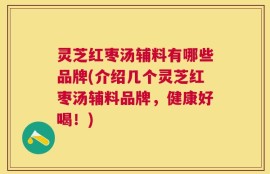 灵芝红枣汤辅料有哪些品牌(介绍几个灵芝红枣汤辅料品牌，健康好喝！)