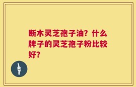 断木灵芝孢子油？什么牌子的灵芝孢子粉比较好？