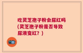 吃灵芝孢子粉会尿红吗(灵芝孢子粉是否导致尿液变红？)