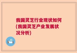我国灵芝行业现状如何(我国灵芝产业发展状况分析)