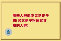 哪些人群能吃灵芝孢子粉(灵芝孢子粉适宜食用的人群)