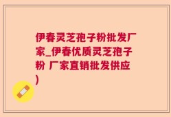 伊春灵芝孢子粉批发厂家_伊春优质灵芝孢子粉 厂家直销批发供应)