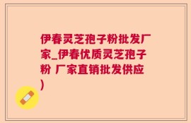 伊春灵芝孢子粉批发厂家_伊春优质灵芝孢子粉 厂家直销批发供应)