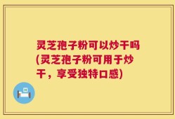 灵芝孢子粉可以炒干吗(灵芝孢子粉可用于炒干，享受独特口感)