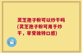灵芝孢子粉可以炒干吗(灵芝孢子粉可用于炒干，享受独特口感)