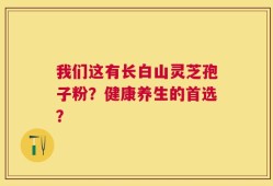 我们这有长白山灵芝孢子粉？健康养生的首选？