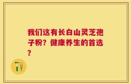 我们这有长白山灵芝孢子粉？健康养生的首选？