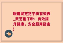 服用灵芝孢子粉有效表_灵芝孢子粉：有效提升健康，安全服用指南)