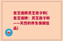 吾芝道牌灵芝孢子粉(吾芝道牌：灵芝孢子粉——天然的养生保健佳品)