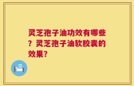 灵芝孢子油功效有哪些？灵芝孢子油软胶囊的效果？