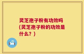灵芝孢子粉有功效吗 (灵芝孢子粉的功效是什么？)