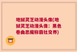 地狱灵芝动漫头像(地狱灵芝动漫头像：黑色卷曲恶魔称霸社交界)