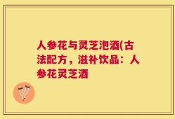 人参花与灵芝泡酒(古法配方，滋补饮品：人参花灵芝酒