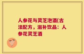 人参花与灵芝泡酒(古法配方，滋补饮品：人参花灵芝酒