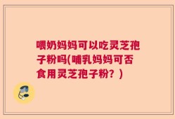 喂奶妈妈可以吃灵芝孢子粉吗(哺乳妈妈可否食用灵芝孢子粉？)