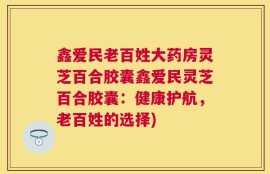 鑫爱民老百姓大药房灵芝百合胶囊鑫爱民灵芝百合胶囊：健康护航，老百姓的选择)