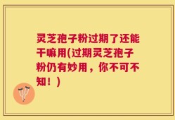 灵芝孢子粉过期了还能干嘛用(过期灵芝孢子粉仍有妙用，你不可不知！)