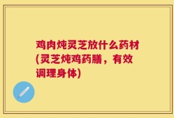 鸡肉炖灵芝放什么药材(灵芝炖鸡药膳，有效调理身体)