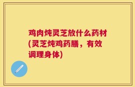 鸡肉炖灵芝放什么药材(灵芝炖鸡药膳，有效调理身体)