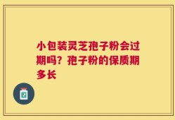 小包装灵芝孢子粉会过期吗？孢子粉的保质期多长