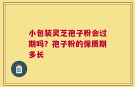 小包装灵芝孢子粉会过期吗？孢子粉的保质期多长