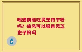 喝酒前能吃灵芝孢子粉吗？痛风可以服用灵芝孢子粉吗